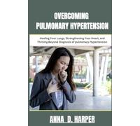 OVERCOMING PULMONARY HYPERTENSION: Healing Your Lungs, Strengthening Your Heart, and Thriving Beyond Diagnosis of pulmonary Hypertension