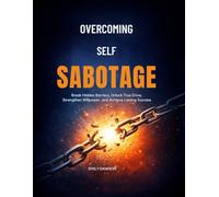 OVERCOMING SELF SABOTAGE: Break Hidden Barriers, Unlock True Drive, Strengthen Willpower, and Achieve Lasting Success