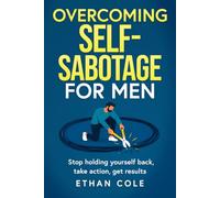 Overcoming Self Sabotage for Men: Stop holding yourself back, take action, get results