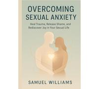 Overcoming Sexual Anxiety: Heal Trauma, Release Shame, And Rediscover Joy In Your Sexual Life