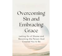 Overcoming Sin and Embracing Grace: Letting Go of Shame and Becoming the Person God Created You to Be