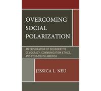 Overcoming Social Polarization: An Exploration of Deliberative Democracy, Communication Ethics, and Post-Truth America (Lexington Studies in Political Communication)