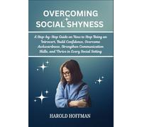 OVERCOMING SOCIAL SHYNESS: A Step-by-Step Guide on How to Stop Being an Introvert, Build Confidence, Overcome Awkwardness, Strengthen Communication Skills, and Thrive in Every Social Setting