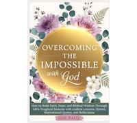Overcoming the Impossible with God: How to Build Faith, Hope, and Biblical Wisdom Through Life’s Toughest Seasons with endless Lessons, Hymns, Motivational Quotes, and Reflections