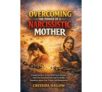 Overcoming The Power Of A Narcissistic Mother: A Guide On How To Deal With Toxic Parents, Heal From Emotional Pain, And Set Healthy Boundaries Against Guilt, Trauma, And Manipulation