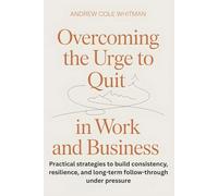 Overcoming the Urge to Quit in Work and Business: Practical strategies to build consistency, resilience, and long-term follow-through under pressure