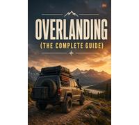 Overlanding: The Complete Guide to Vehicles, Skills, Routes, and the Self-Reliant Journey