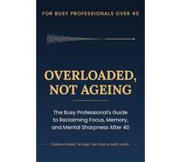 Overloaded, Not Ageing: The Busy Professional’s Guide to Reclaiming Focus, Memory, and Mental Sharpness After 40