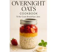 OVERNIGHT OATS COOKBOOK: 75 No-Cook Breakfast Jars That Transform Your Morning Routine