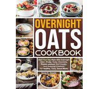 Overnight Oats Cookbook: Start Your Day Right With Overnight Oats-Fruity, Nutty, Chocolate, Protein-packed, Kid-Friendly, And Seasonal Creations For Healthy, Tasty, Quick Meals