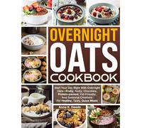 Overnight Oats Cookbook: Start Your Day Right With Overnight Oats-Fruity, Nutty, Chocolate, Protein-packed, Kid-Friendly, And Seasonal Creations For Healthy, Tasty, Quick Meals
