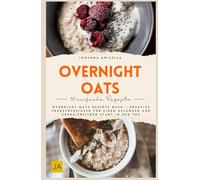 Overnight Oats: Overnight Oats Rezepte Buch - Kreative Frühstücksideen für einen gesunden und energiereichen Start in den Tag