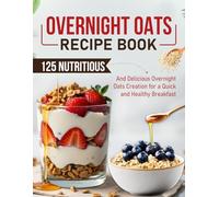 Overnight Oats Recipe Book: 125 Nutritious And Delicious Overnight Oats Creation for a Quick and Healthy Breakfast