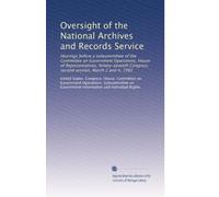Oversight of the National Archives and Records Service: Hearings before a subcommittee of the Committee on Government Operations, House of ... Congress, second session, March 2 and 4, 1982