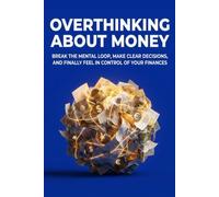Overthinking About Money: Break the Mental Loop, Make Clear Decisions, and Finally Feel in Control of Your Finances