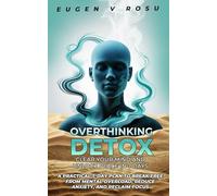 Overthinking Detox: Clear Your Mind and Unlock Peace in 7 Days: A Practical 7-Day Plan to Break Free from Mental Overload, Reduce Anxiety, and Reclaim Focus