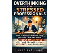 OVERTHINKING FOR STRESSED PROFESSIONALS: How to reduce overthinking and make clear decisions in JUST 10 minutes with a quick mental exercise-WITHOUT losing productivity!