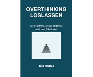 OVERTHINKING LOSLASSEN: Wie du aufhörst, alles zu zerdenken und innere Ruhe findest (Gedanken loslassen - Mentale Stärke im Alltag)