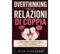 OVERTHINKING NELLE RELAZIONI DI COPPIA: Come migliorare la comunicazione ed evitare malintesi smettendo di pensare troppo a ogni dettaglio, SENZA bisogno di terapie complicate!