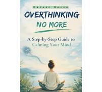 Overthinking No More: A Step-by-Step Guide to Calming Your Mind