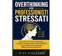 OVERTHINKING PER PROFESSIONISTI STRESSATI: Come ridurre l'eccesso di pensieri e prendere decisioni chiare in SOLI 10 minuti con un rapido esercizio mentale, SENZA perdere produttività!