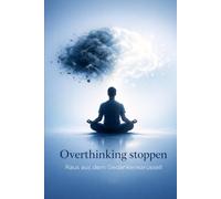 Overthinking stoppen: Raus aus dem Gedankenkarussell: Praktische Strategien gegen Grübeln, Sorgen und mentale Überlastung - für mehr Klarheit, bessere Entscheidungen und innere Ruhe