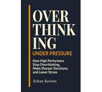 Overthinking Under Pressure: How High Performers Stop Overthinking, Make Sharper Decisions, and Lower Stress
