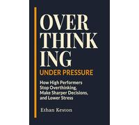 Overthinking Under Pressure: How High Performers Stop Overthinking, Make Sharper Decisions, and Lower Stress