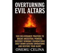 OVERTURNING EVIL ALTARS: 500 DELIVERANCE PRAYERS TO BREAK ANCESTRAL POWERS, DESTROY DEMONIC FOUNDATIONS, SHUT DOWN SATANIC OPERATIONS, AND RESTORE YOUR GLORY.