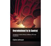 Overwhelmed to In Control: The Beginner’s Guide to Money, Confidence, and a Calm Financial Life