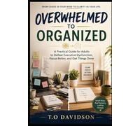 Overwhelmed to Organized: A Practical Guide for Adults to Defeat Executive Dysfunction, Focus Better, and Get Things Done