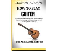 OW TO PLAY GUITER FOR ABSOLUTE BEGINER: A Step-by-Step Beginner’s Guide to Guitar Basics, Chords, Strumming, and Simple Songs for Self-Teaching Adults and Teens