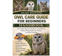 OWL CARE GUIDE FOR BEGINNERS: The Complete Beginner’s Handbook to Owl Behavior, Feeding, Housing, Health Care, Training, and Ethical Ownership.