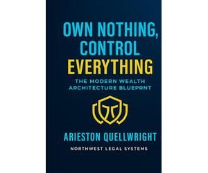 Own Nothing, Control Everything: The Modern Wealth Architecture Blueprint for Asset Protection, Trust Structuring, and Generational Control