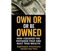 Own or Be Owned: How I Escaped the Paycheck Trap and Built True Wealth