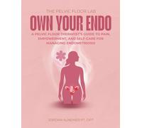 Own Your Endo: A Pelvic Floor Therapist's Guide to Pain, Empowerment, and Self-Care for Managing Endometriosis
