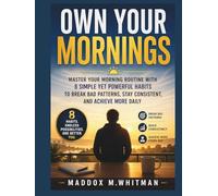 Own Your Mornings: Master Your Morning Routine with 8 Simple Yet Powerful Habits to Break Bad Patterns, Stay Consistent, and Achieve More Daily
