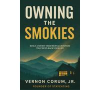 OWNING THE SMOKIES: Build a Short-Term Rental Business That Buys Back Your Life