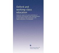 Oxford and working-class education: being the report of a joint committee of university and working-class representatives on the relation of the university to the higher education of workpeople