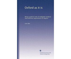 Oxford as it is: Being a guide to rules of collegiate residence and university requirements for degrees