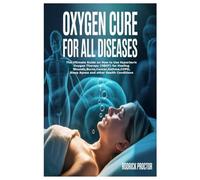 Oxygen Cure for All Diseases: The Ultimate Guide on How to Use Hyperbaric Oxygen Therapy (HBOT) for Healing Wounds,Burns,Cancer,Asthma,COPD,Sleep Apnea and other Health Conditions