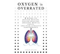 Oxygen is Overrated: 4 Weeks to Better Health, Faster Healing, Amazing Mental Focus, and Peak Athletic Performance