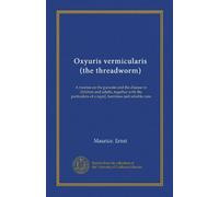 Oxyuris vermicularis (the threadworm) (Vol-1): A treatise on the parasite and the disease in children and adults, together with the particulars of a rapid, harmless and reliable cure