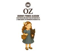 OZ: Journey, Power, Illusion Along the Yellow Brick Road of Myth and Modernity: A Historical and Analytical Exploration of L. Frank Baum's The ... Decoded: A Historical and Analytical Journey)