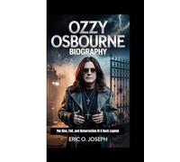 OZZY OSBOURNE BIOGRAPHY: The Rise, Fall, and Resurrection Of A Rock Legend