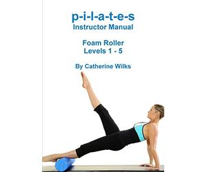p-i-l-a-t-e-s Instructor Manual Foam Roller - Levels 1 - 5: Foam Roller Pilates