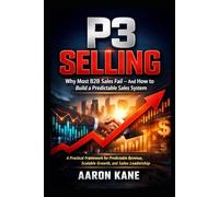 P3 SELLING: Why Most B2B Sales Fail - And How to Build a Predictable Sales System: A Practical Framework for Predictable Revenue, Scalable Growth, and Sales Leadership