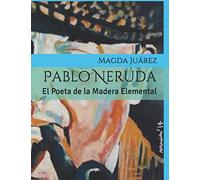 Pablo Neruda El Poeta de la Madera Elemental