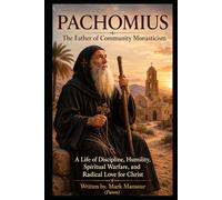 Pachomius: The Father of Community Monasticism A Life of Discipline, Humility, Spiritual Warfare, and Radical Love for Christ