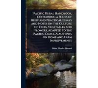 Pacific Rural Handbook; Containing a Series of Brief and Practical Essays and Notes on the Culture of Trees, Vegetables and Flowers, Adapted to the ... Also Hints on Home and Farm Improvements